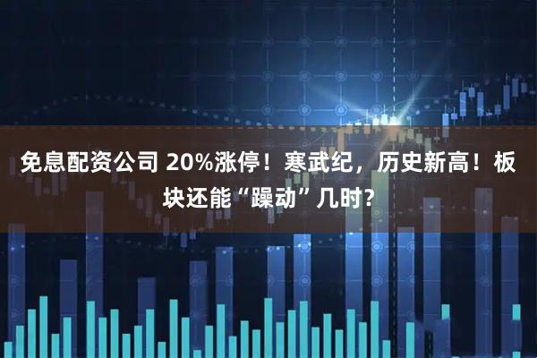 免息配资公司 20%涨停！寒武纪，历史新高！板块还能“躁动”几时？
