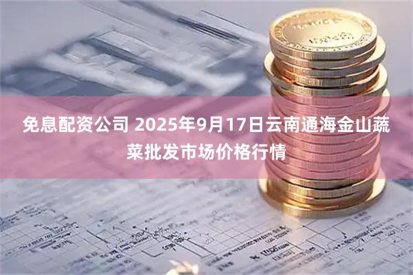 免息配资公司 2025年9月17日云南通海金山蔬菜批发市场价格行情