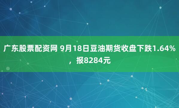 广东股票配资网 9月18日豆油期货收盘下跌1.64%，报8284元