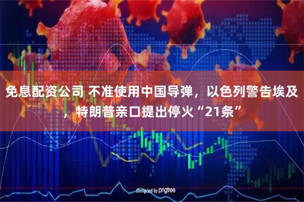 免息配资公司 不准使用中国导弹，以色列警告埃及，特朗普亲口提出停火“21条”