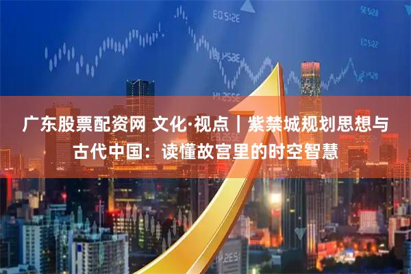 广东股票配资网 文化·视点｜紫禁城规划思想与古代中国：读懂故宫里的时空智慧