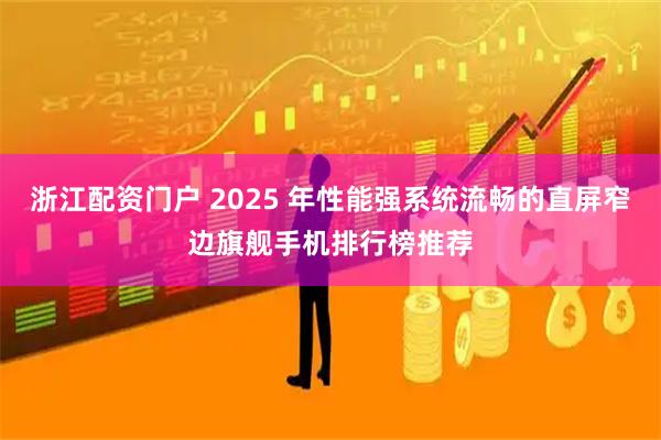 浙江配资门户 2025 年性能强系统流畅的直屏窄边旗舰手机排行榜推荐