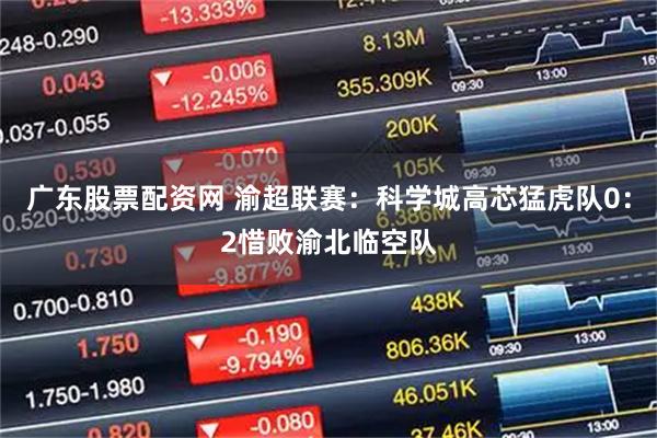 广东股票配资网 渝超联赛：科学城高芯猛虎队0：2惜败渝北临空队
