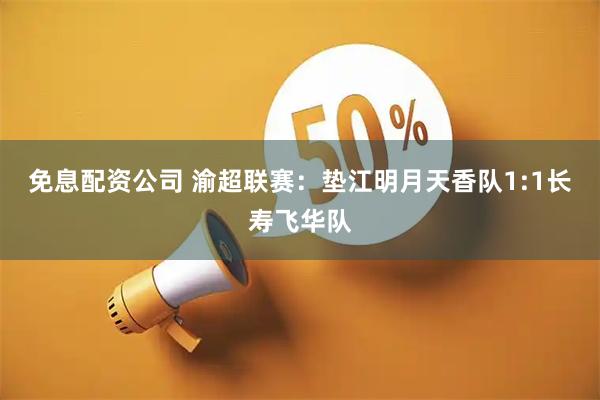 免息配资公司 渝超联赛：垫江明月天香队1:1长寿飞华队