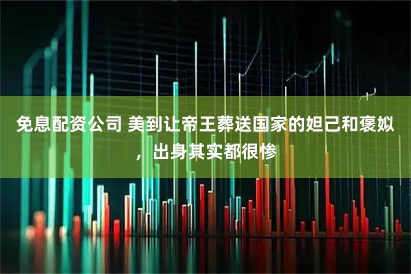 免息配资公司 美到让帝王葬送国家的妲己和褒姒，出身其实都很惨
