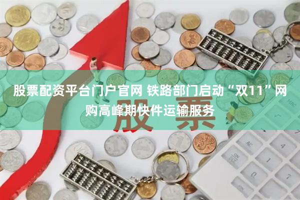 股票配资平台门户官网 铁路部门启动“双11”网购高峰期快件运输服务