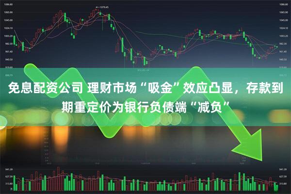 免息配资公司 理财市场“吸金”效应凸显，存款到期重定价为银行负债端“减负”