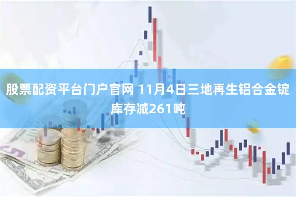 股票配资平台门户官网 11月4日三地再生铝合金锭库存减261吨