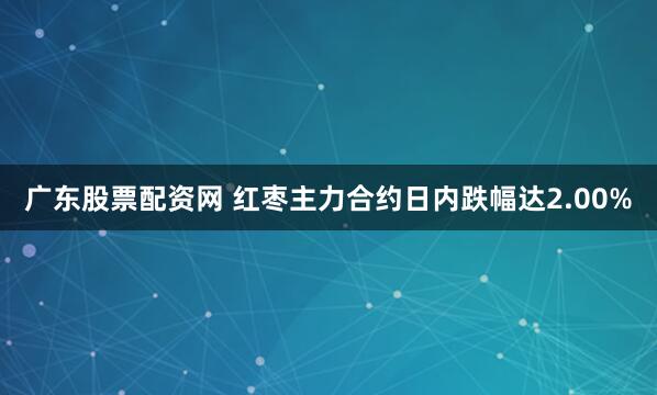 广东股票配资网 红枣主力合约日内跌幅达2.00%