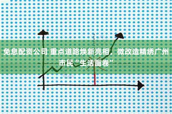 免息配资公司 重点道路焕新亮相，微改造精绣广州市民“生活画卷”