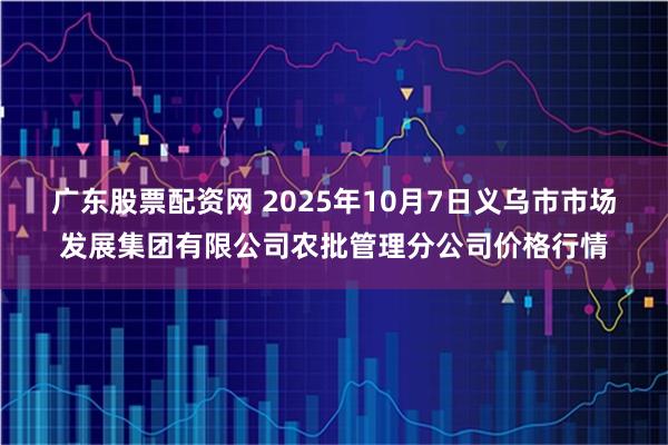 广东股票配资网 2025年10月7日义乌市市场发展集团有限公司农批管理分公司价格行情