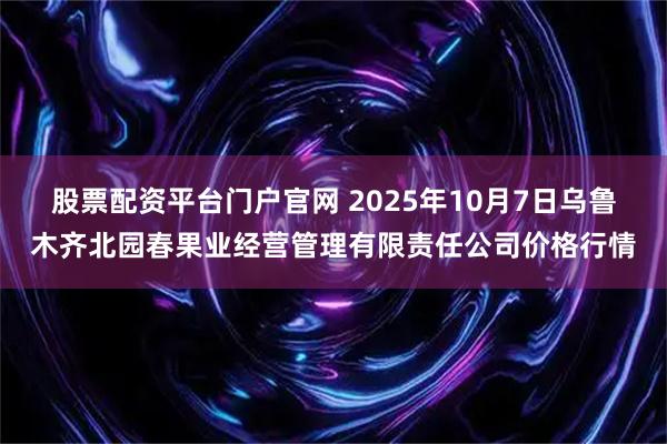 股票配资平台门户官网 2025年10月7日乌鲁木齐北园春果业经营管理有限责任公司价格行情