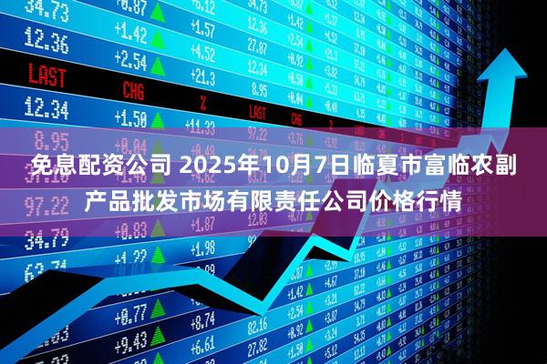 免息配资公司 2025年10月7日临夏市富临农副产品批发市场有限责任公司价格行情