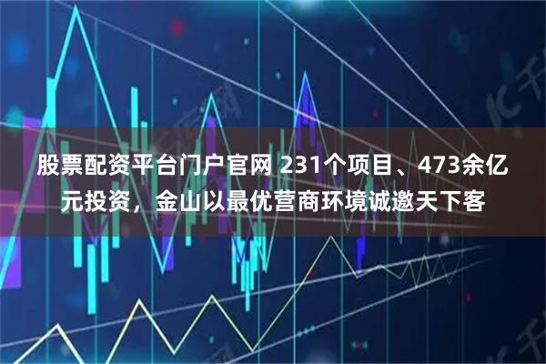 股票配资平台门户官网 231个项目、473余亿元投资，金山以最优营商环境诚邀天下客