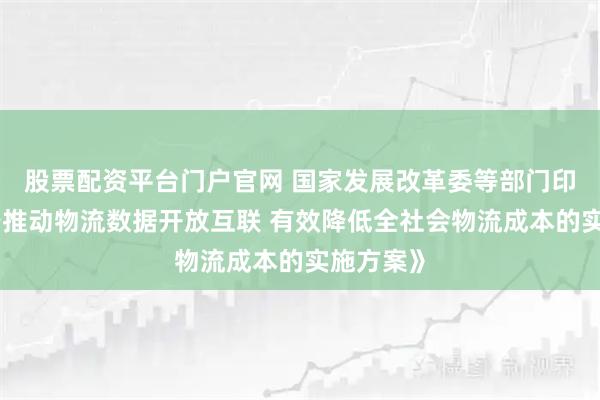 股票配资平台门户官网 国家发展改革委等部门印发《关于推动物流数据开放互联 有效降低全社会物流成本的实施方案》