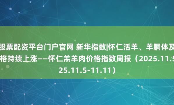 股票配资平台门户官网 新华指数|怀仁活羊、羊胴体及羊肉卷价格持续上涨——怀仁羔羊肉价格指数周报（2025.11.5-11.11）