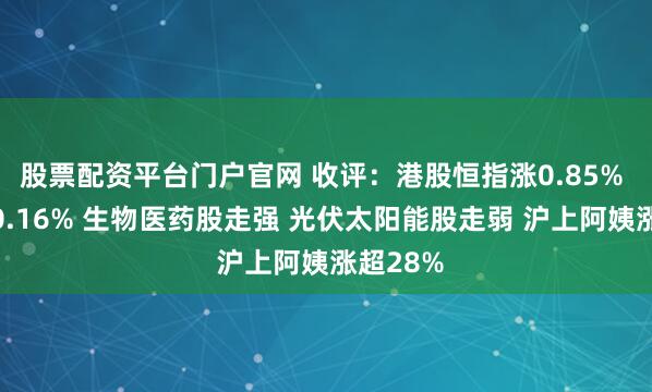 股票配资平台门户官网 收评：港股恒指涨0.85% 科指涨0.16% 生物医药股走强 光伏太阳能股走弱 沪上阿姨涨超28%