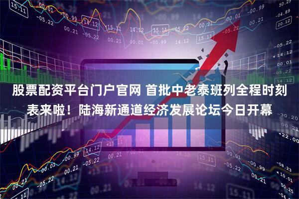 股票配资平台门户官网 首批中老泰班列全程时刻表来啦！陆海新通道经济发展论坛今日开幕