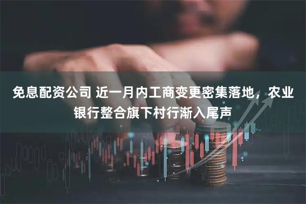 免息配资公司 近一月内工商变更密集落地，农业银行整合旗下村行渐入尾声