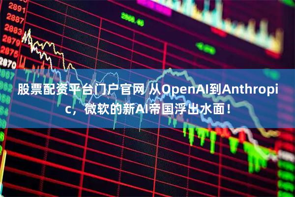 股票配资平台门户官网 从OpenAI到Anthropic，微软的新AI帝国浮出水面！