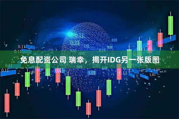 免息配资公司 瑞幸，揭开IDG另一张版图