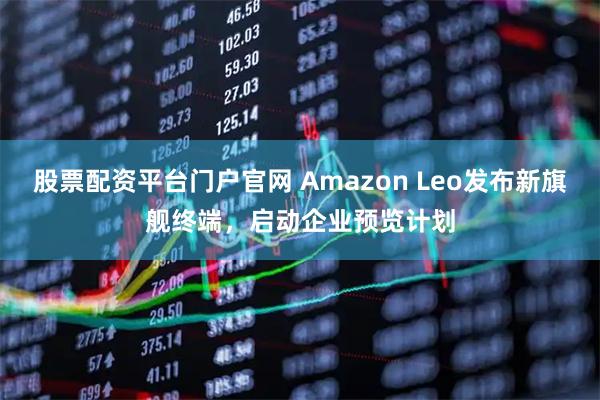 股票配资平台门户官网 Amazon Leo发布新旗舰终端，启动企业预览计划