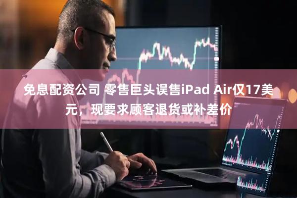 免息配资公司 零售巨头误售iPad Air仅17美元，现要求顾客退货或补差价