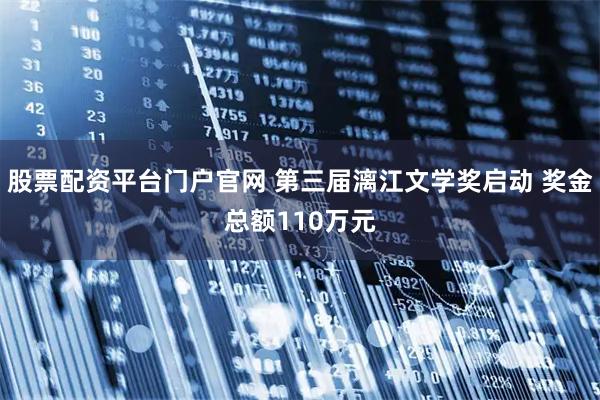 股票配资平台门户官网 第三届漓江文学奖启动 奖金总额110万元