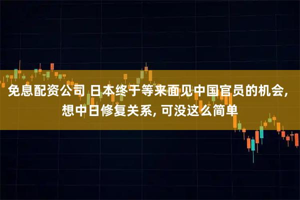 免息配资公司 日本终于等来面见中国官员的机会, 想中日修复关系, 可没这么简单