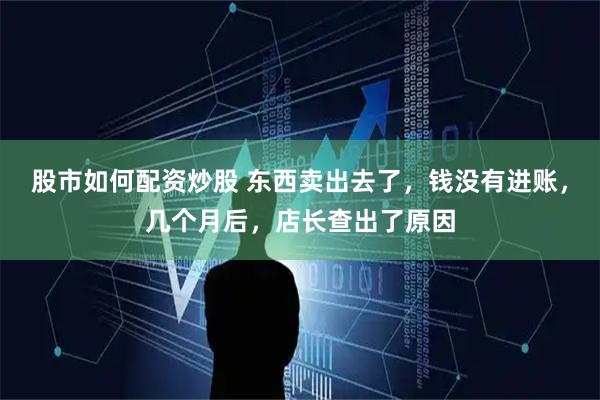 股市如何配资炒股 东西卖出去了，钱没有进账，几个月后，店长查出了原因