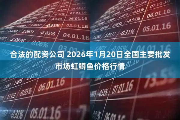 合法的配资公司 2026年1月20日全国主要批发市场虹鳟鱼价格行情