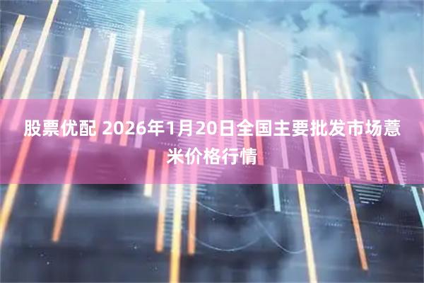 股票优配 2026年1月20日全国主要批发市场薏米价格行情