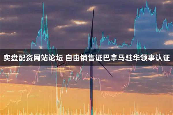 实盘配资网站论坛 自由销售证巴拿马驻华领事认证