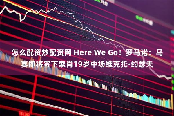 怎么配资炒配资网 Here We Go！罗马诺：马赛即将签下索肖19岁中场维克托·约瑟夫