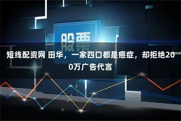 短线配资网 田华，一家四口都是癌症，却拒绝200万广告代言