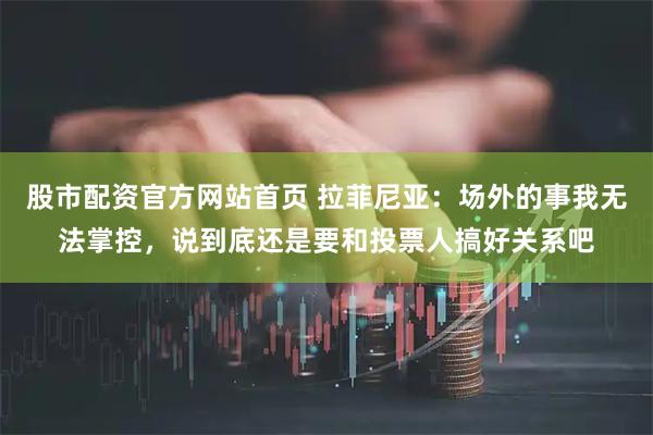 股市配资官方网站首页 拉菲尼亚：场外的事我无法掌控，说到底还是要和投票人搞好关系吧