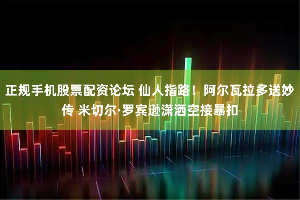 正规手机股票配资论坛 仙人指路！阿尔瓦拉多送妙传 米切尔·罗宾逊潇洒空接暴扣