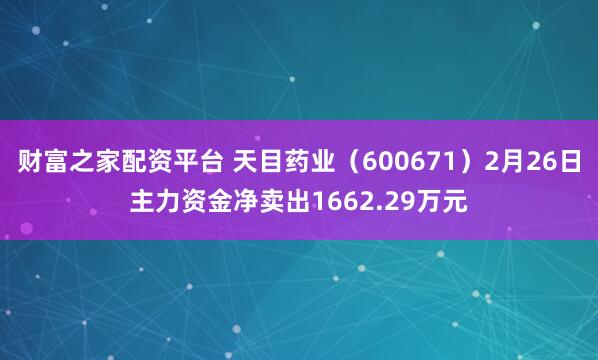 财富之家配资平台 天目药业（600671）2月26日主力资金净卖出1662.29万元