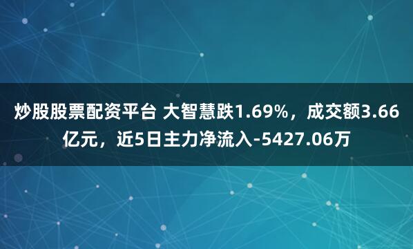 炒股股票配资平台 大智慧跌1.69%，成交额3.66亿元，近5日主力净流入-5427.06万