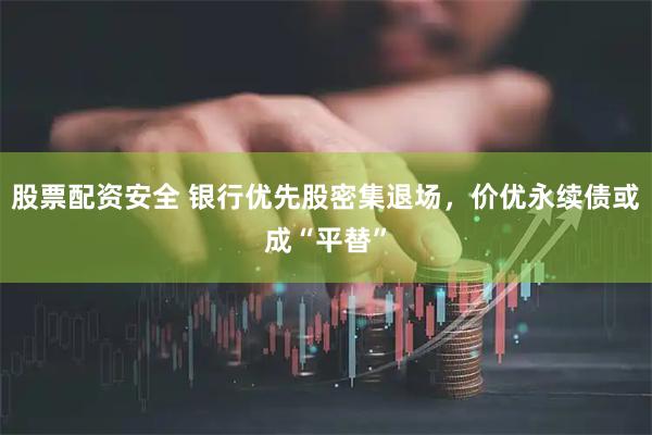 股票配资安全 银行优先股密集退场,价优永续债或成“平替”