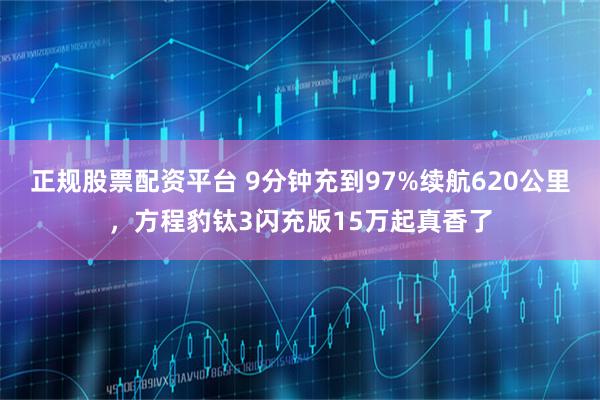 正规股票配资平台 9分钟充到97%续航620公里，方程豹钛3闪充版15万起真香了