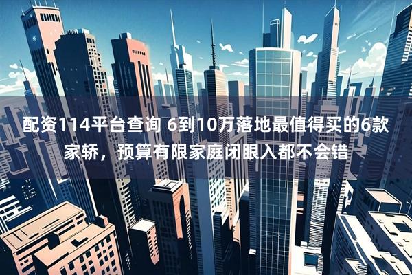 配资114平台查询 6到10万落地最值得买的6款家轿，预算有限家庭闭眼入都不会错