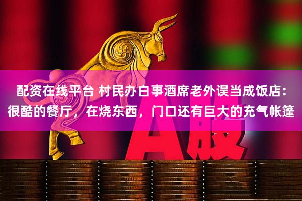 配资在线平台 村民办白事酒席老外误当成饭店：很酷的餐厅，在烧东西，门口还有巨大的充气帐篷