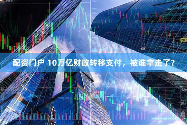 配资门户 10万亿财政转移支付，被谁拿走了？
