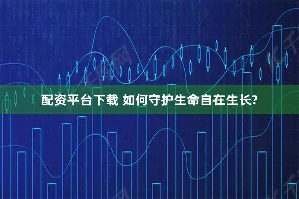 配资平台下载 如何守护生命自在生长?