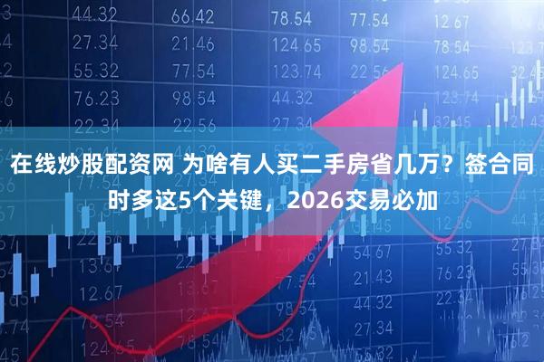 在线炒股配资网 为啥有人买二手房省几万？签合同时多这5个关键，2026交易必加