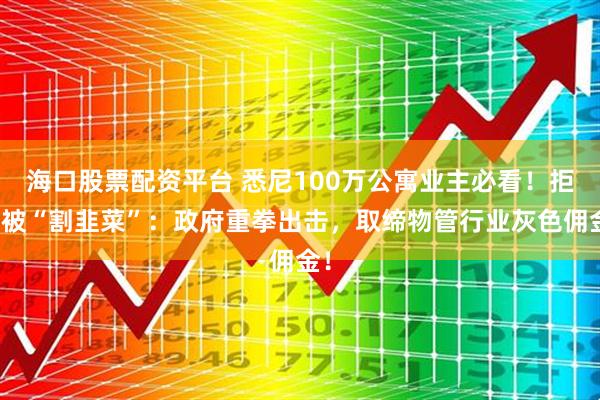 海口股票配资平台 悉尼100万公寓业主必看!拒绝被“割韭菜”:政府重拳出击,取缔物管行业灰色佣金!