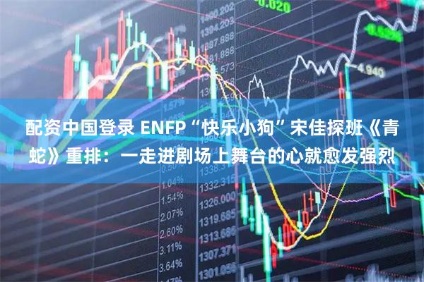 配资中国登录 ENFP“快乐小狗”宋佳探班《青蛇》重排：一走进剧场上舞台的心就愈发强烈