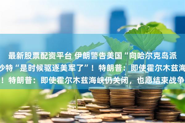 最新股票配资平台 伊朗警告美国“向哈尔克岛派兵将有去无回”，喊话沙特“是时候驱逐美军了”！特朗普：即使霍尔木兹海峡仍关闭，也愿结束战争