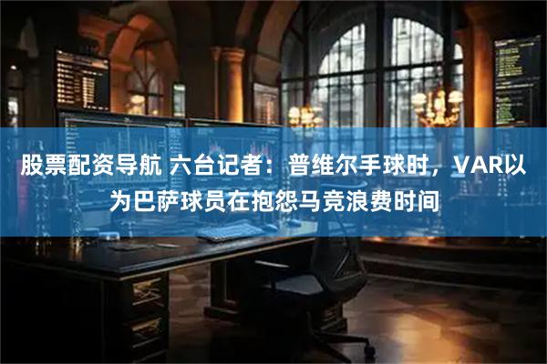 股票配资导航 六台记者：普维尔手球时，VAR以为巴萨球员在抱怨马竞浪费时间